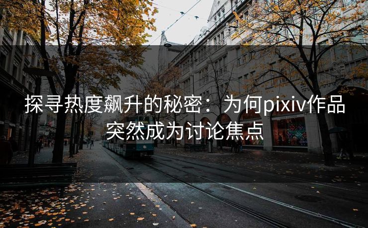 探寻热度飙升的秘密：为何pixiv作品突然成为讨论焦点