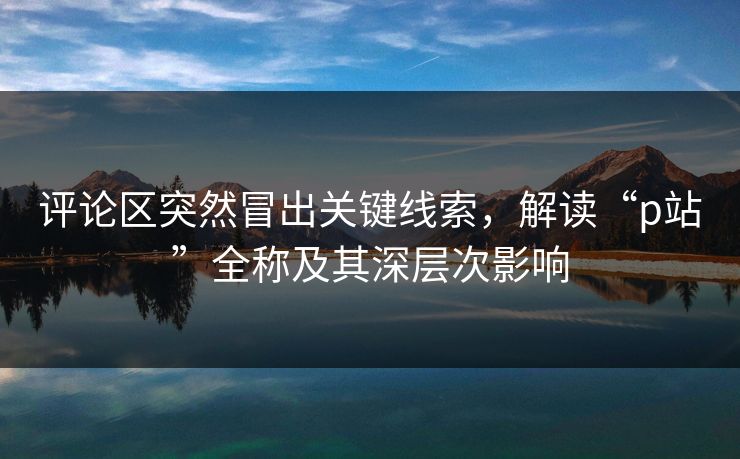 评论区突然冒出关键线索,解读“p站”全称及其深层次影响 评论区突然冒出关键线索,解读“p站”全称及其深层次影响