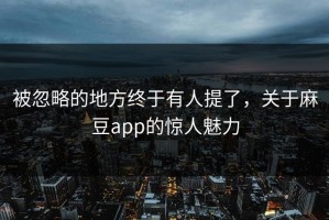 被忽略的地方终于有人提了，关于麻豆app的惊人魅力