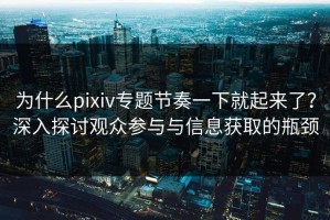 为什么pixiv专题节奏一下就起来了？深入探讨观众参与与信息获取的瓶颈