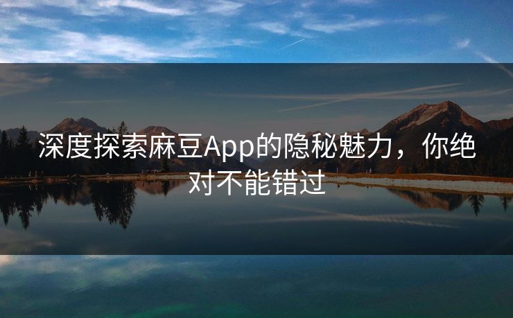 深度探索麻豆App的隐秘魅力，你绝对不能错过