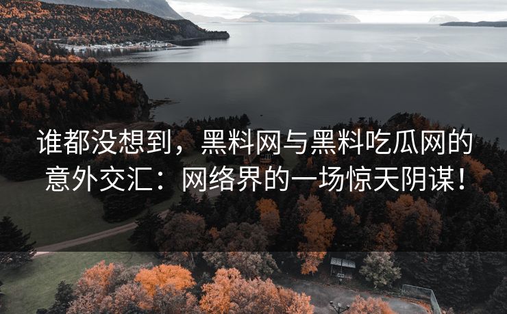 谁都没想到，黑料网与黑料吃瓜网的意外交汇：网络界的一场惊天阴谋！