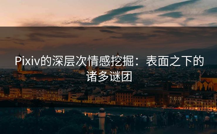 Pixiv的深层次情感挖掘:表面之下的诸多谜团 Pixiv的深层次情感挖掘:表面之下的诸多谜团