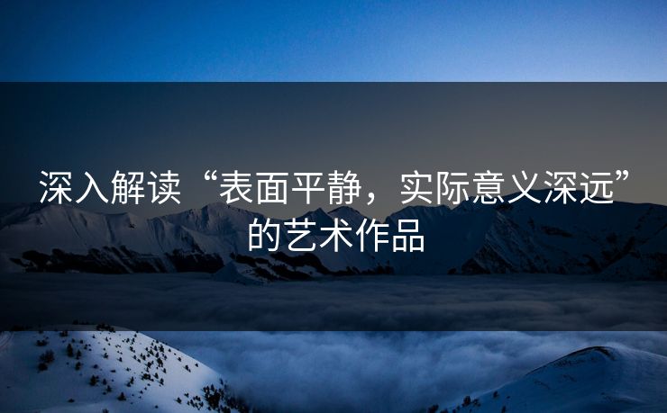 深入解读“表面平静,实际意义深远”的艺术作品 深入解读“表面平静,实际意义深远”的艺术作品