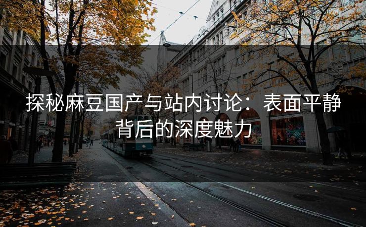 探秘麻豆国产与站内讨论:表面平静背后的深度魅力 探秘麻豆国产与站内讨论:表面平静背后的深度魅力